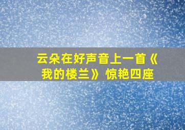 云朵在好声音上一首《我的楼兰》 惊艳四座